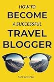 How to Become a Successful Travel Blogger: Turn Your Adventures into Income: A Comprehensive Guide to Starting, Growing, and Monetizing Your Travel Blog in the Digital Age
