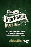 The Mortgage Manual: An Underwriter's Guide To Homebuying To Fix America's Housing Crisis