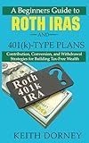 A Beginners Guide to Roth IRAs and 401(k)-Type Plans: Contribution, Conversion, and Withdrawal Strategies for Building Tax-Free Wealth (Becoming Financially Independent)
