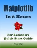 Matplotlib Programming In 8 Hours, For Beginners, Learn Coding Fast (Asin: 4774): Matplotlib Language Crash Coursh Tutorial, Quick Start Guide & Exercises