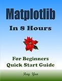 Matplotlib Programming In 8 Hours, For Beginners, Learn Coding Fast (Asin: 4774): Matplotlib Language Crash Coursh Tutorial, Quick Start Guide & Exercises
