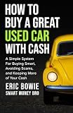 How To Buy A Great Used Car With Cash: A Simple System for Buying Smart, Avoiding Scams, and Keeping More of Your Cash