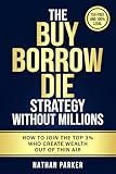 The Buy Borrow Die Strategy Without Millions: How to Join the Top 3% Who Create Wealth Out of Thin Air – Tax-Free and 100% Legal