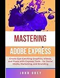 MASTERING ADOBE EXPRESS USER: Create Eye-Catching Graphics, Videos, and Posts with Express Tools - for Social Media, Marketing, and Branding