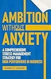Ambition without Anxiety: A Comprehensive Stress Management Strategy for High Performers in Business