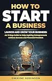 How to Start a Business: Launch and Grow Your Business: An 11-Step Guide to Help Aspiring Entrepreneurs Achieve Success and Financial Freedom