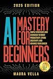 AI Mastery For Beginners: Simple Strategies and Exercises to Boost Productivity, Spark Creativity, and Advance Your Career