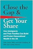 Close the Gap & Get Your Share: How Immigrants and Their Families Can Build and Protect Generational Wealth in the US
