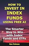 How to Invest in Index Funds Using Free AI: The Smarter Way to Win with Index Funds and ETFs (AI for Investors)