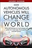 How Autonomous Vehicles will Change the World: Why self-driving car technology will usher in a new age of prosperity and disruption.