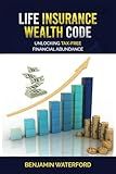 Life Insurance Wealth Code: Unlocking Tax-free Financial Abundance