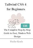 Tailwind CSS 4 for Beginners: The Complete Step-by-Step Guide to Fast, Modern Web Design (Tailwind CSS 4 Mastery Series Book 1)