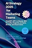 AI Strategy 2025 for Marketing Teams – ChatGPT, GPT-4, Claude, SEO for LLMs, AI agents, Prompts & much more: How AI is Transforming Your Marketing Processes: Tools, Trends, and Tactics for 2025