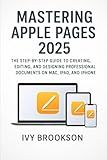 Mastering Apple Pages 2025: The Step-by-Step Guide to Creating, Editing, and Designing Professional Documents on Mac, iPad, and iPhone (APPLICATION & SOFTWARE TOOLS/GUIDES)