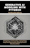 Generative Ai Modeling With Pytorch: Designing, constructing, and training deep learning models using PyTorch's functionalities (Ai programming from beginner to expert)