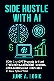 Side Hustle with AI: 500+ ChatGPT Prompts to Start Freelancing, Sell Digital Products, and Launch Online Businesses in Your Spare Time