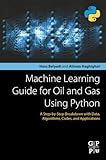 Machine Learning Guide for Oil and Gas Using Python: A Step-by-Step Breakdown with Data, Algorithms, Codes, and Applications