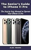 The Senior’s Guide to iPhone 11 Pro: The Step by Step Manual to Operate Your iPhone 11 Pro