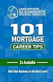 Loan Officer Blueprints: 101 MORTGAGE CAREER TIPS: Take Your Business to the Next Level