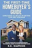 The First-Time Homebuyer’s Guide: Expectation vs. Reality of Getting Your First Mortgage: Unlock Your Path To Home Homwownership, The Essential Guide ... Home, Strategies To Empowering Yourself