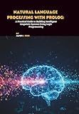Natural Language Processing with Prolog: A Practical Guide to Building Intelligent Linguistic Systems Using Logic Programming