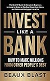 Invest Like a Bank: How to Make Millions From Other People's Debt.: The Best 101 Guide for Complete Beginners to Invest In, Broker or Flip Real Estate Debt, Notes, and Distressed Mortgages Like a Pro