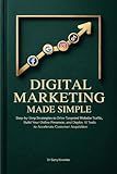 Digital Marketing Made Simple: Step-by-Step Strategies to Drive Targeted Website Traffic, Build Your Online Presence, and Deploy AI Tools to Accelerate Customer Acquisition