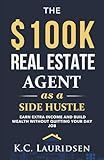 The $100K Real Estate Agent as a Side Hustle: A guide to building wealth as a part time agent without quitting your day job
