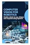 Computer Vision for Robotics: Enable robots to see, detect, and respond using OpenCV
