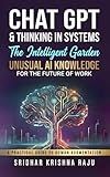 Chat GPT & Thinking in Systems: The Intelligent Garden: Unusual AI Knowledge for the Future of Work – A Practical Guide to Human Augmentation (More Actionable Than AI for Beginners)