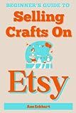 Beginner's Guide To Selling Crafts On Etsy: How To Sell Handmade Products Online (Beginner Guide Books)