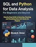 SQL and Python for Data Analysis for Beginners and Beyond: Step-by-Step Guide to Querying, Cleaning, and Visualizing Data with Hands-On Projects