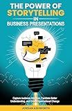 The Power of Storytelling in Business Presentations: Capture Audience Attention, Facilitate Better Understanding, and Drive Organizational Change