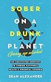 Sober On A Drunk Planet: Giving Up Alcohol. The Unexpected Shortcut to Finding Happiness, Health and Financial Freedom (Quit Lit Sobriety Series Book 1)