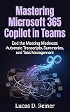 Mastering Microsoft 365 Copilot in Teams: End the Meeting Madness: Automate Transcripts, Summaries, and Task Management (Microsoft 365 Copilot Mastery Series Book 3)