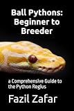 Ball Pythons: Beginner to Breeder: a Comprehensive Guide to the Python Regius