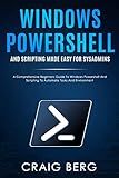Windows Powershell and Scripting Made Easy For Sysadmins: A Comprehensive Beginners Guide To Windows Powershell And Scripting To Automate Tasks And Environment