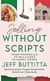 Selling Without Scripts: "From Meatballs To Mulligans To Model Homes": Ditch the scripts. Forget the gimmicks. Build trust. Close deals.