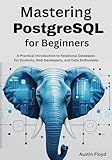 Mastering PostgreSQL for Beginners: A Practical Introduction to Relational Databases for Students, Web Developers, and Data Enthusiasts (PostgreSQL Mastery: ... Fundamentals to Advanced Data Analysis)