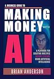 A Business Guide To Making Money With AI: Use ChatGPT and Other AI Tools for Business, Side Hustles, Passive Income, Creating Digital Products, Generate Sales, Image & Video Creation and Much More!
