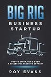 Big Rig Business Startup: How to Start, Run & Grow a Successful Trucking Company