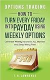 Options Trading: How to Turn Every Friday into Payday Using Weekly Options! Generate Weekly Income in ALL Markets and Sleep Worry-Free!