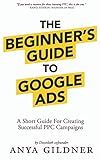 The Beginner's Guide To Google Ads: The Insider’s Complete Resource For Everything PPC Agencies Won’t Tell You, Second Edition 2019