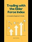 Trading with the Elder Force Index: A Complete Beginner’s Guide (Pro Trader Advanced Strategy and Next Level Special Indicators Series)