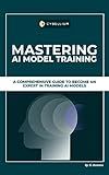 Mastering AI Model Training: A Comprehensive Guide To Become An Expert In Training AI Models