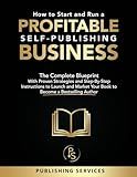 How to Start and Run a Profitable Self-Publishing Business: The Complete Blueprint With Proven Strategies and Step-By-Step Instructions to Launch and Market Your Book to Become a Bestselling Author