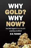 Why Gold? Why Now?: The War Against Your Wealth and How to Win It