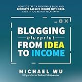 Blogging Blueprint from Idea to Income: How to Start a Profitable Blog and Generate Passive Income with Ease, Even If You're Not Tech-Savvy