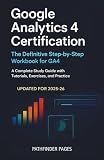 Google Analytics 4 Certification, The Definitive Step-by-Step Workbook for GA4: A Complete Study Guide with Tutorials, Exercises, and Practice Questions