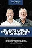 The Ultimate Guide to Facebook Ad Campaigns for Loan Officers: How to Use Social Media and Google to Generate More Leads, Build Your Network and Close More Deals
